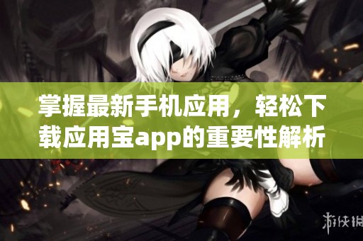 掌握最新手机应用，轻松下载应用宝app的重要性解析