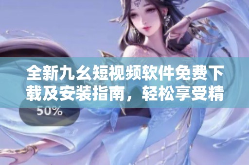 全新九幺短视频软件免费下载及安装指南，轻松享受精彩内容