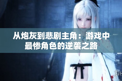 从炮灰到悲剧主角：游戏中最惨角色的逆袭之路