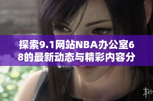 探索9.1网站NBA办公室68的最新动态与精彩内容分析