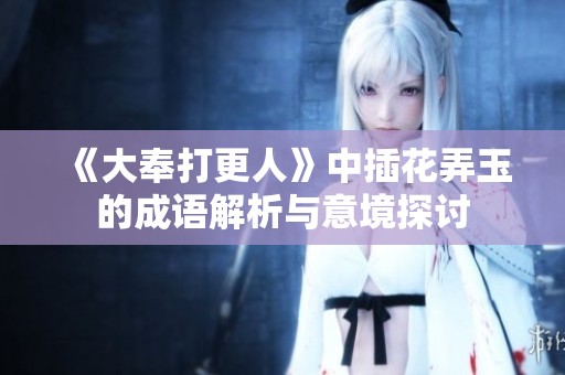 《大奉打更人》中插花弄玉的成语解析与意境探讨