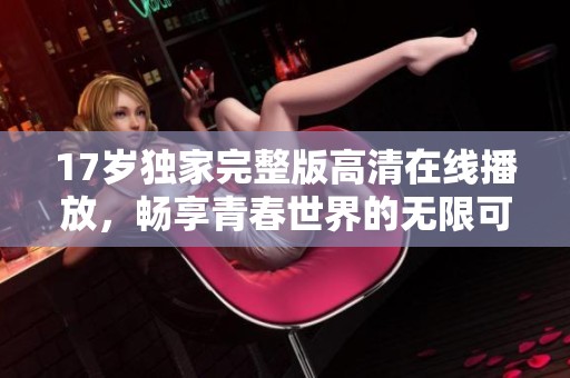 17岁独家完整版高清在线播放，畅享青春世界的无限可能