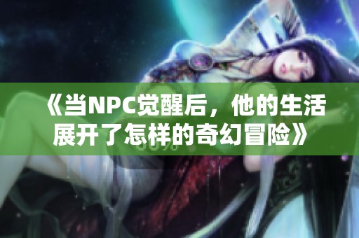 《当NPC觉醒后，他的生活展开了怎样的奇幻冒险》