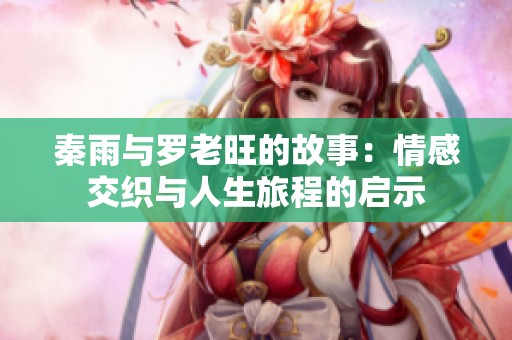 秦雨与罗老旺的故事：情感交织与人生旅程的启示