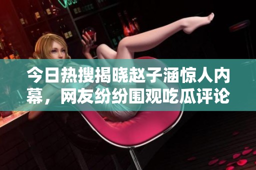 今日热搜揭晓赵子涵惊人内幕，网友纷纷围观吃瓜评论