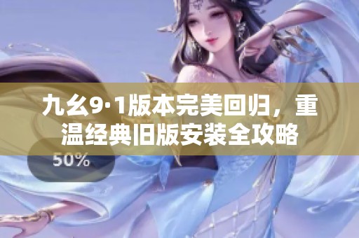 九幺9·1版本完美回归，重温经典旧版安装全攻略