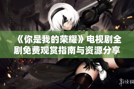 《你是我的荣耀》电视剧全剧免费观赏指南与资源分享