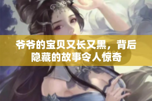 爷爷的宝贝又长又黑，背后隐藏的故事令人惊奇