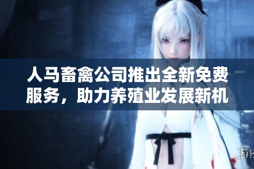 人马畜禽公司推出全新免费服务，助力养殖业发展新机遇