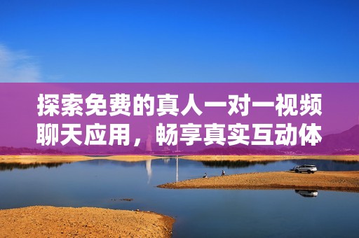 探索免费的真人一对一视频聊天应用，畅享真实互动体验
