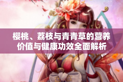 樱桃、荔枝与青青草的营养价值与健康功效全面解析