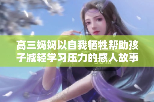高三妈妈以自我牺牲帮助孩子减轻学习压力的感人故事