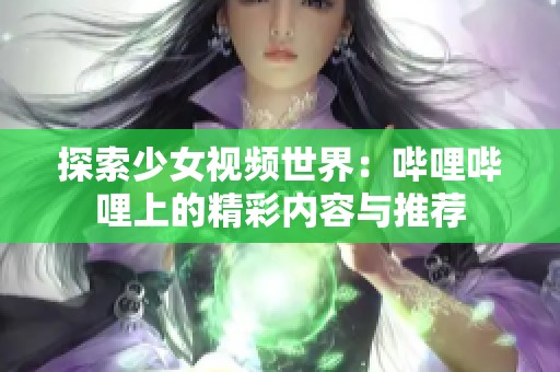 探索少女视频世界：哔哩哔哩上的精彩内容与推荐