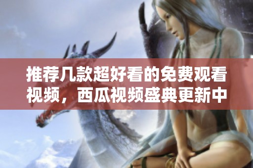 推荐几款超好看的免费观看视频，西瓜视频盛典更新中