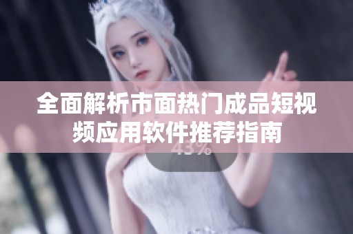 全面解析市面热门成品短视频应用软件推荐指南