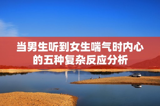 当男生听到女生喘气时内心的五种复杂反应分析