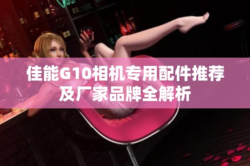 佳能G10相机专用配件推荐及厂家品牌全解析
