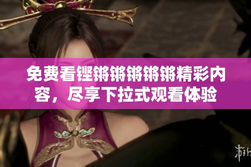 免费看铿锵锵锵锵锵精彩内容，尽享下拉式观看体验