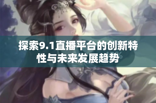 探索9.1直播平台的创新特性与未来发展趋势