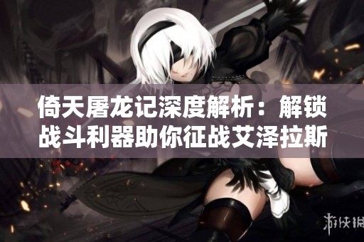倚天屠龙记深度解析：解锁战斗利器助你征战艾泽拉斯