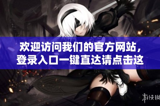 欢迎访问我们的官方网站，登录入口一键直达请点击这里