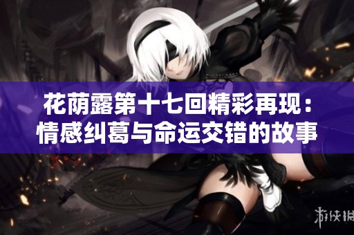 花荫露第十七回精彩再现：情感纠葛与命运交错的故事