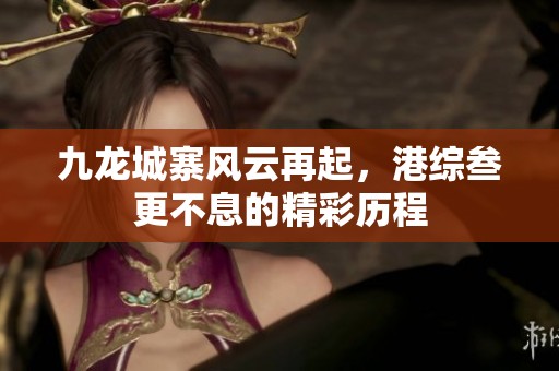 九龙城寨风云再起，港综叁更不息的精彩历程