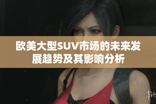 欧美大型SUV市场的未来发展趋势及其影响分析