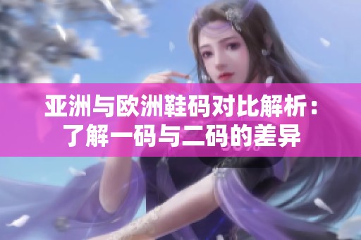 亚洲与欧洲鞋码对比解析：了解一码与二码的差异