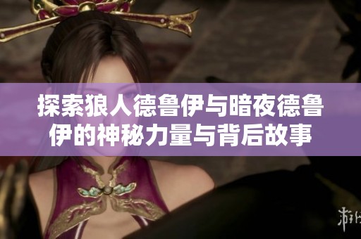 探索狼人德鲁伊与暗夜德鲁伊的神秘力量与背后故事