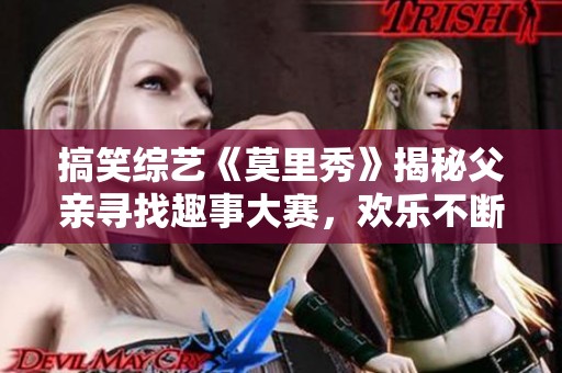 搞笑综艺《莫里秀》揭秘父亲寻找趣事大赛，欢乐不断！