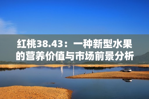 红桃38.43：一种新型水果的营养价值与市场前景分析