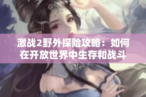 激战2野外探险攻略：如何在开放世界中生存和战斗