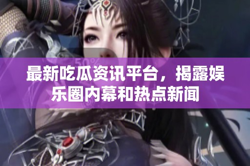 最新吃瓜资讯平台，揭露娱乐圈内幕和热点新闻