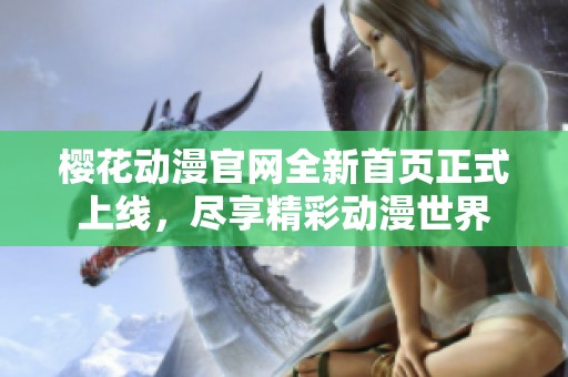 樱花动漫官网全新首页正式上线，尽享精彩动漫世界