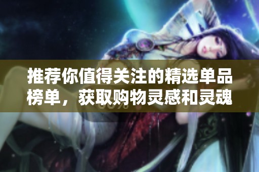 推荐你值得关注的精选单品榜单，获取购物灵感和灵魂之选