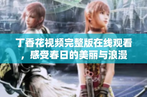 丁香花视频完整版在线观看，感受春日的美丽与浪漫