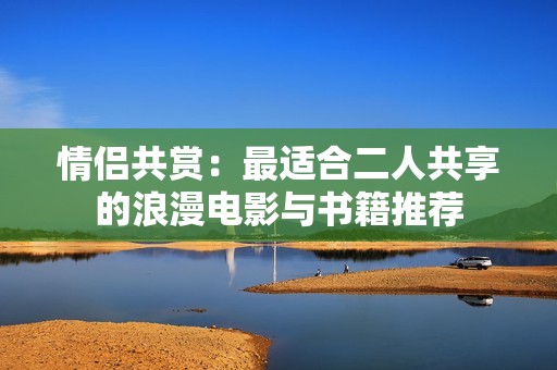 情侣共赏：最适合二人共享的浪漫电影与书籍推荐