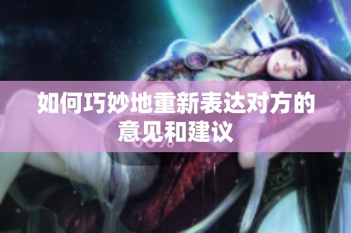 如何巧妙地重新表达对方的意见和建议