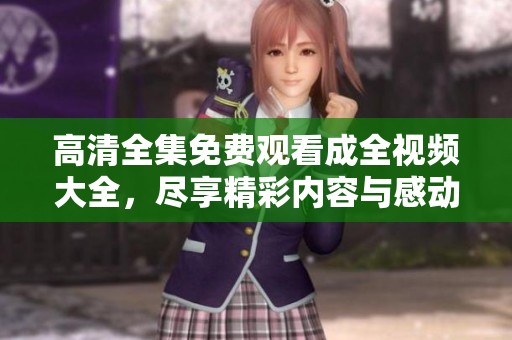 高清全集免费观看成全视频大全，尽享精彩内容与感动时刻