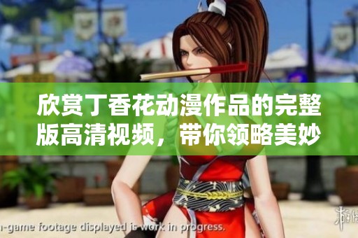 欣赏丁香花动漫作品的完整版高清视频，带你领略美妙故事
