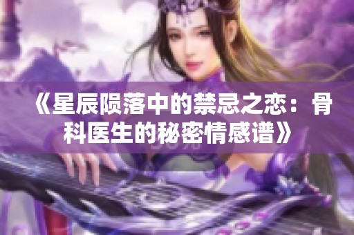 《星辰陨落中的禁忌之恋：骨科医生的秘密情感谱》