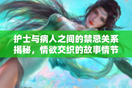 护士与病人之间的禁忌关系揭秘，情欲交织的故事情节