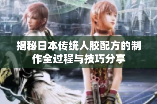 揭秘日本传统人胶配方的制作全过程与技巧分享