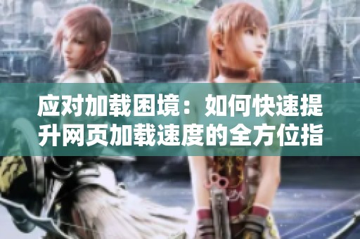 应对加载困境：如何快速提升网页加载速度的全方位指南