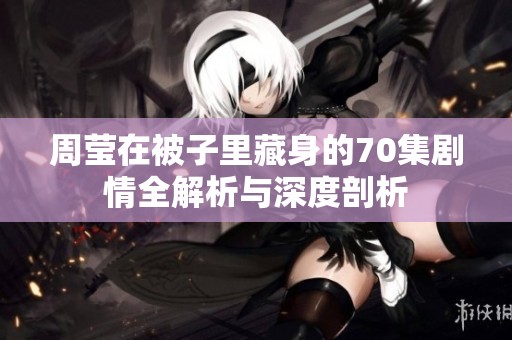 周莹在被子里藏身的70集剧情全解析与深度剖析