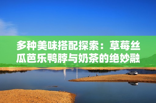 多种美味搭配探索：草莓丝瓜芭乐鸭脖与奶茶的绝妙融合