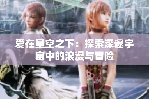 爱在星空之下：探索深邃宇宙中的浪漫与冒险