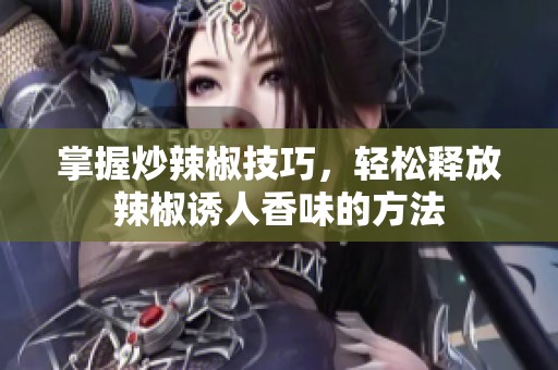掌握炒辣椒技巧，轻松释放辣椒诱人香味的方法