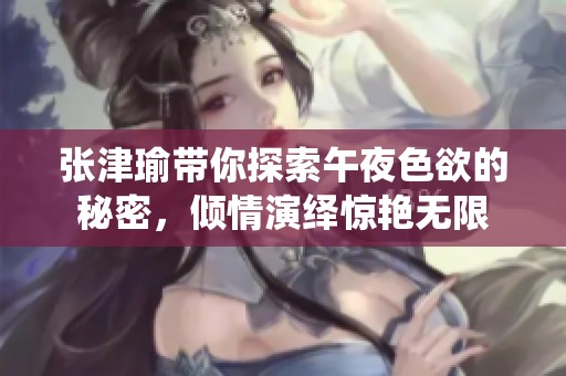张津瑜带你探索午夜色欲的秘密，倾情演绎惊艳无限